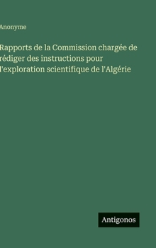 Rapports de la Commission chargée de rédiger des instructions pour l'exploration scientifique de l'Algérie (French Edition)