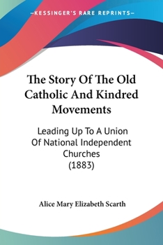 The Story Of The Old Catholic And Kindred Movements: Leading Up To A Union Of National Independent Churches