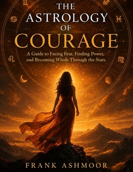 THE ASTROLOGY OF COURAGE: A Guide to Facing Fear, Finding Power, and Becoming Whole Through the Stars