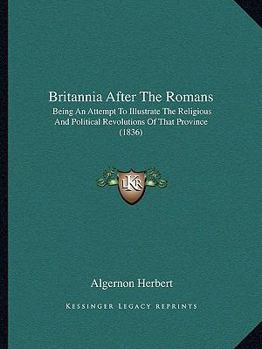 Paperback Britannia After The Romans: Being An Attempt To Illustrate The Religious And Political Revolutions Of That Province (1836) Book