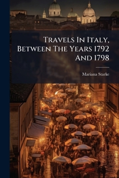 Travels in Italy, Between the Years 1792 and 1798; Containing a View of the Late Revolutions in That Country. Likewise Pointing Out the Matchless Works of Art Which Still Embellish Pisa, Florence, Sie