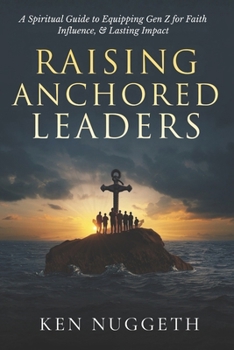 Raising Anchored Leaders: A Spiritual Guide to Equipping Gen Z for Faith, Influence, and Lasting Impact