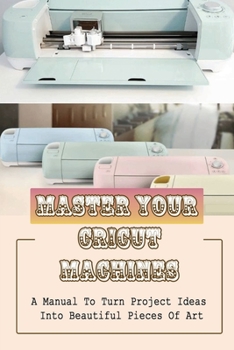 Paperback Master Your Cricut Machines: A Manual To Turn Project Ideas Into Beautiful Pieces Of Art: Cricut Project Ideas For Intermediate Book