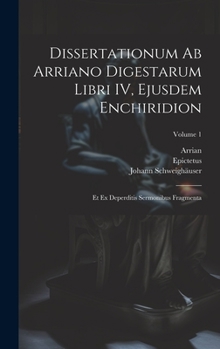 Hardcover Dissertationum ab Arriano digestarum libri IV, ejusdem Enchiridion: Et ex deperditis sermonibus fragmenta; Volume 1 [Latin] Book