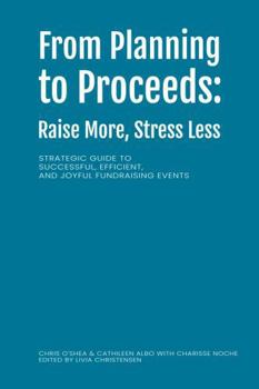 From Planning to Proceeds: Raise More, Stress Less: Strategic Guide to Successful, Efficient, and Joyful Fundraising Events