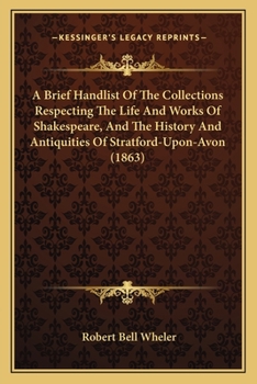 Paperback A Brief Handlist Of The Collections Respecting The Life And Works Of Shakespeare, And The History And Antiquities Of Stratford-Upon-Avon (1863) Book