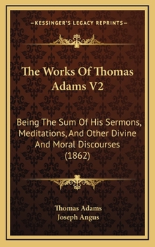 Hardcover The Works Of Thomas Adams V2: Being The Sum Of His Sermons, Meditations, And Other Divine And Moral Discourses (1862) Book