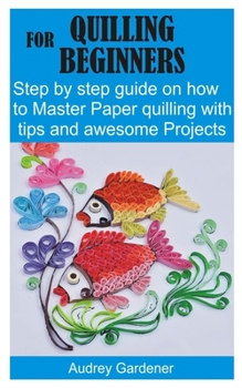 Paperback Quilling for Beginners: Step by step guide on how to Master Paper quilling with tips and awesome Projects Book