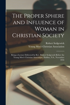 Paperback The Proper Sphere and Influence of Woman in Christian Society [microform]: Being a Lecture Delivered by Rev. Robert Sedgewick Before the Young Men's C Book