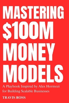 Mastering $100M Money Models: A Playbook Inspired By Alex Hormozi For Building Scalable Businesses