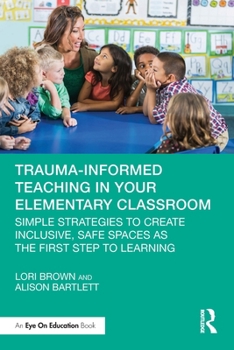 Paperback Trauma-Informed Teaching in Your Elementary Classroom: Simple Strategies to Create Inclusive, Safe Spaces as the First Step to Learning Book