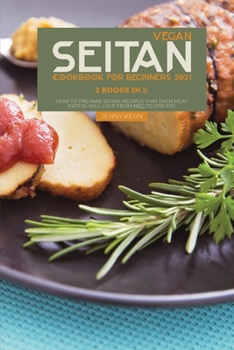 Vegan Seitan Cookbook for Beginners 2021: 2 Books in 1: How to Prepare Seitan Recipes that Even Meat Eaters will Love from BBQ to Stir Fry