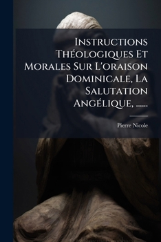 Instructions theologiques et morales, sur l'oraison dominicale, la salutation angelique, la sainte messe, et les autres prieres de l'eglise
