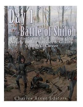Day 1 of the Battle of Shiloh: The History of the Fighting that Nearly Ended Ulysses S. Grant’s Civil War Career