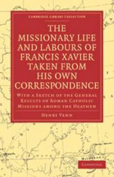 The Missionary Life and Labours of Francis Xavier Taken from His Own Correspondence: With a Sketch of the General Results of Roman Catholic Missions A
