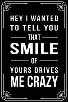 Hey I Wanted to Tell You... That Smile of Yours Drives Me Crazy: Funny Relationship, Anniversary, Valentines Day, Birthday, Break Up, Gag Gift for men, women, boyfriend, girlfriend, or coworker.