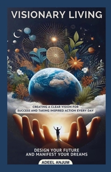 Visionary Living: Design Your Future and Manifest Your Dreams: : Creating a Clear Vision for Success and Taking Inspired Action Every Da