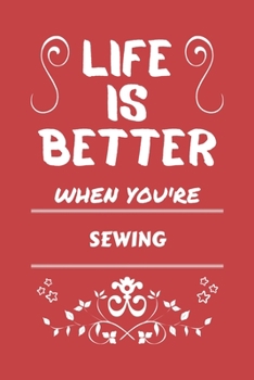 Life Is Better When You're Sewing: Perfect Gag Gift For A Lover Of Sewing | Blank Lined Notebook Journal | 100 Pages 6 X 9 Format | Office Humour And Banter |
