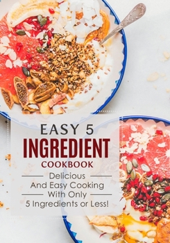 Paperback Easy 5 Ingredient Cookbook: Delicious and Easy Cooking with Only 5 Ingredients or Less! Book