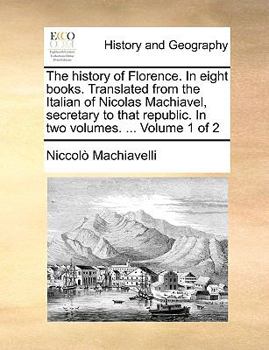 The history of Florence. In eight books. Translated from the Italian of Nicolas Machiavel, secretary to that republic. In two volumes. ... Volume 1 of 2