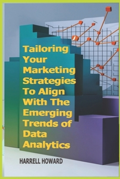 Tailoring Your Marketing Strategies To Align With The Emerging Trends of Data Analytics: Aligning Your Marketing Strategies with the Changing Tides of Data Analytics