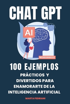 Chat GTP: 100 Ejemplos Prácticos y Divertidos para enamorarte de la Inteligencia Artificial