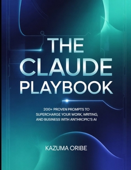 The Claude Playbook: 200+ Proven Prompts to Supercharge Your Work, Writing, and Business with Anthropic's AI