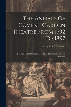 Paperback The Annals Of Covent Garden Theatre From 1732 To 1897: Y Henry Saxe Wyndham ... With 45 Illustrations. In Two Volumes Book