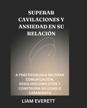 SUPERAR CAVILACIONES Y ANSIEDAD EN SU RELACIÓN: A Práctico Guía a Mejorar Comunicación, Resolver Conflictos y Construir a Saludable Casamiento (Spanish Edition)