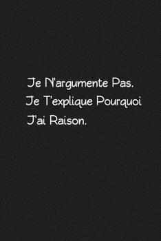 Paperback Je N'argumente Pas. Je T'explique Pourquoi J'ai Raison: Carnet De Notes [French] Book