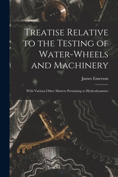 Paperback Treatise Relative to the Testing of Water-Wheels and Machinery: With Various Other Matters Pertaining to Hydrodynamics Book