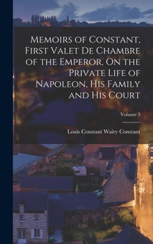 Hardcover Memoirs of Constant, First Valet De Chambre of the Emperor, On the Private Life of Napoleon, His Family and His Court; Volume 3 Book