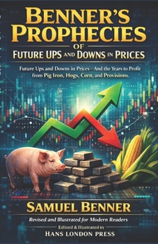 Benner's Prophecies Of Future Ups and Downs in Prices (Revised and Illustrated for Modern Readers: Predicting Booms and Busts in Commodities, Agriculture, and Markets — Revised and Illustrated