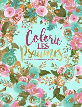 Colorie les Psaumes: Un livre de coloriage chr�tien pour adultes: Un livre religieux unique o� figurent 45 versets de la Bible � colorier