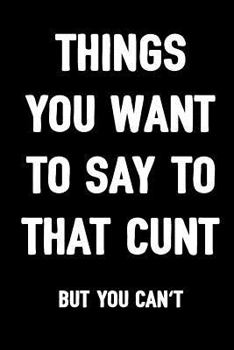 Things You Want To Say To That Cunt But You Can't: Sarcasm Notebook, Blank Lined Composition Book, Funny Diary, Sarcastic Humor Journal, Ruled Unique ... Gag Gift For Men, Women, Husband, Wife, Work
