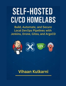 Paperback Self-Hosted CI/CD Homelabs: Build, Automate, and Secure Local DevOps Pipelines with Jenkins, Drone, Gitea, and ArgoCD Book