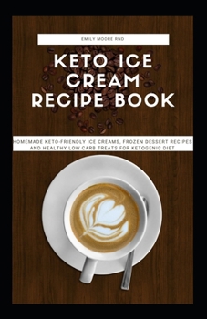 KETO ICE CREAM RECIPE BOOK: Homemade keto- friendly ice creams, frozen desert recipes and healthy low carb treats for ketogenic diet