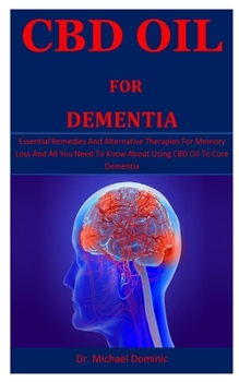 Cbd Oil For Dementia: Essential Remedies And Alternative Therapies For Memory Loss And All You Need To Know About Using CBD Oil To Cure Dementia