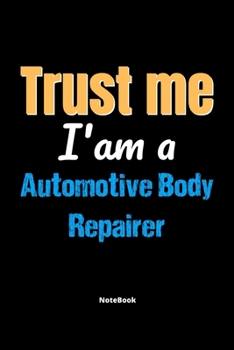 Trust Me I'm A Automotive Body Repairer Notebook - Automotive Body Repairer Funny Gift: Lined Notebook / Journal Gift, 120 Pages, 6x9, Soft Cover, Matte Finish