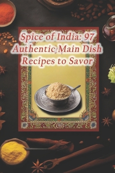 Spice of India: 97 Authentic Main Dish Recipes to Savor