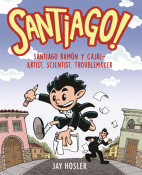 Santiago!: Santiago Ramon Y Cajal--Artist, Scientist, Troublemaker