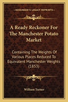 Paperback A Ready Reckoner For The Manchester Potato Market: Containing The Weights Of Various Places Reduced To Equivalent Manchester Weights (1853) Book