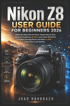 Nikon Z8 User Guide For Beginners 2026: Master the Nikon Z8's Pro Power: Simple Step-by-Step Setup, Pro Autofocus, 8K Video, and Custom Workflows to ... Videos in 2026 – Even If You're Just Starting