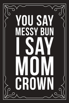YOU SAY MESSY BUN I SAY MOM CROWN: Sarcastic blank lined journal, Funny 6"X9" gift notebook for Mom, Best Friend, Coworkers. (great alternative to a card)