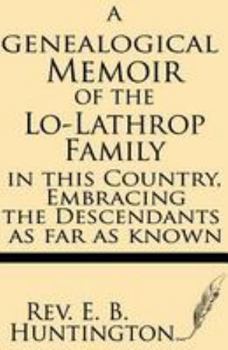 A Genealogical Memoir of the Lo-Lathrop Family in This Country: Embracing the Descendants, As Far As Known, of the Rev. John Lothropp, of Scituate and ... First Generation of Descen