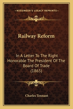 Railway Reform: In a Letter to the Right Honorable the President of the Board of Trade: A Plan for the Systematic Reform of the Railways of the United Kingdom by Legislative Enactment