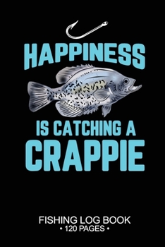 Happiness Is catching A Crappie Fishing Log Book 120 Pages: Cool Freshwater Game Fish Saltwater Fly Fishes Journal Composition Notebook Notes Day Planner Notepad