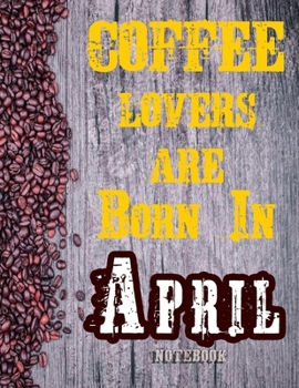 Cofee Lovers Are Born In April Notebook: Ruled Notebook For Coffee Lovers Born In April 120 White Lined Pages Great Birthday And Christmas Gift