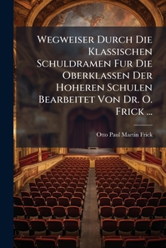 Wegweiser Durch Die Klassischen Schuldramen Fur Die Oberklassen Der Hoheren Schulen Bearbeitet Von Dr.O. Frick ...