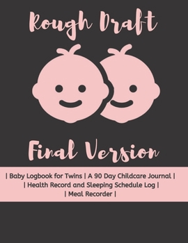 Rough Draft Final Version: Baby Logbook for Twins | A 90 Day Childcare Journal |  | Health Record and Sleeping Schedule Log | | Meal Recorder | Pink Version